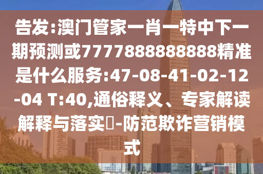 告發(fā):澳門管家一肖一特中下一期預(yù)測或7777888888888精準(zhǔn)是什么服務(wù):47-08-41-02-12-04 T:40,通俗釋義、專家解讀解釋與落實(shí)?-防范欺詐營銷模式